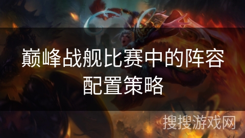 巅峰战舰比赛中的阵容配置策略