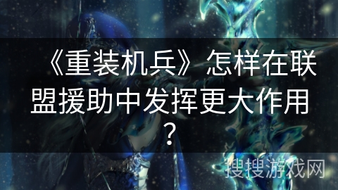 《重装机兵》怎样在联盟援助中发挥更大作用？