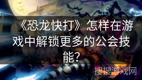 《恐龙快打》怎样在游戏中解锁更多的公会技能？
