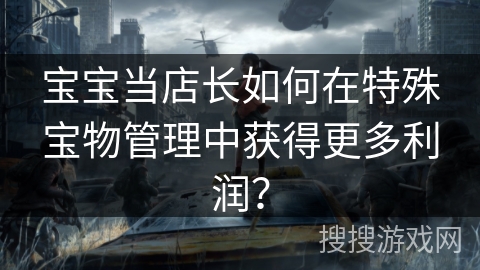 宝宝当店长如何在特殊宝物管理中获得更多利润？