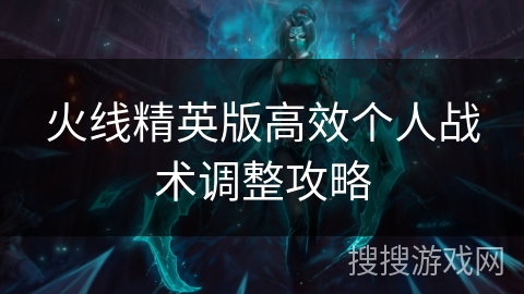 火线精英版高效个人战术调整攻略