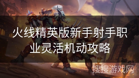 火线精英版新手射手职业灵活机动攻略