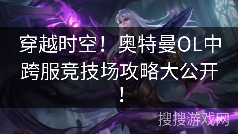 穿越时空！奥特曼OL中跨服竞技场攻略大公开！