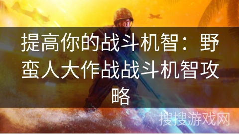 提高你的战斗机智：野蛮人大作战战斗机智攻略