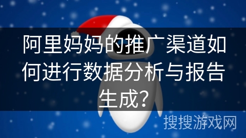 阿里妈妈的推广渠道如何进行数据分析与报告生成？
