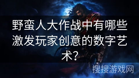 野蛮人大作战中有哪些激发玩家创意的数字艺术？