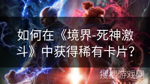 如何在《境界-死神激斗》中获得稀有卡片？
