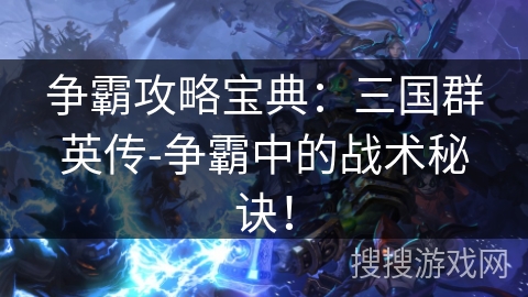 争霸攻略宝典：三国群英传-争霸中的战术秘诀！