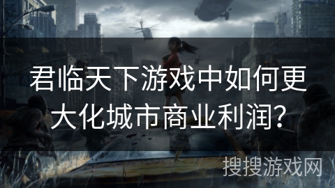 君临天下游戏中如何更大化城市商业利润？