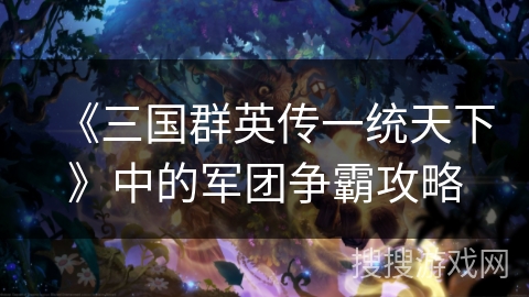 《三国群英传一统天下》中的军团争霸攻略