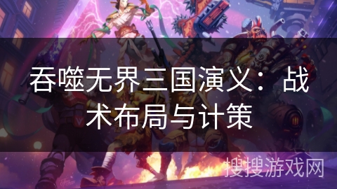 吞噬无界三国演义：战术布局与计策