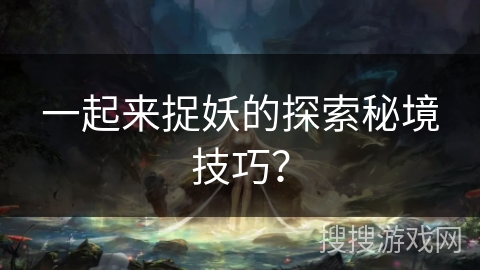 一起来捉妖的探索秘境技巧？