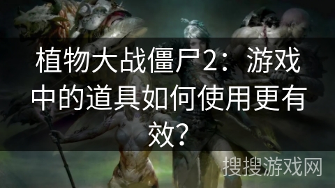 植物大战僵尸2：游戏中的道具如何使用更有效？