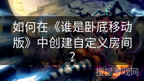 如何在《谁是卧底移动版》中创建自定义房间？