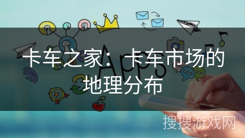 卡车之家：卡车市场的地理分布