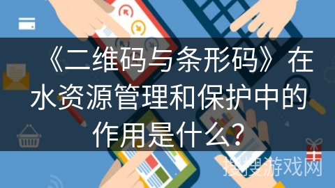 《二维码与条形码》在水资源管理和保护中的作用是什么？