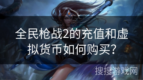 全民枪战2的充值和虚拟货币如何购买？