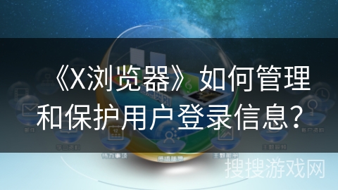 《X浏览器》如何管理和保护用户登录信息？