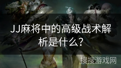 JJ麻将中的高级战术解析是什么？