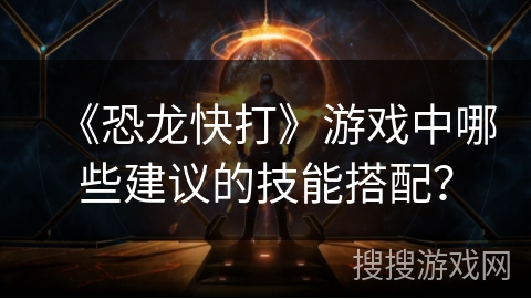 《恐龙快打》游戏中哪些建议的技能搭配？