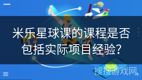 米乐星球课的课程是否包括实际项目经验？
