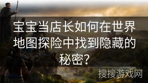 宝宝当店长如何在世界地图探险中找到隐藏的秘密？