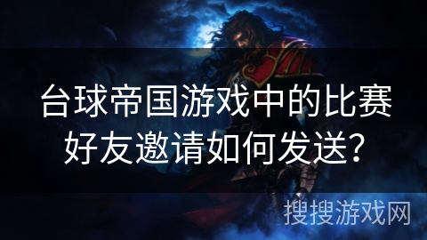 台球帝国游戏中的比赛好友邀请如何发送？