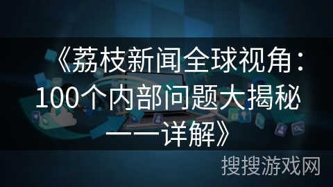 《荔枝新闻全球视角：100个内部问题大揭秘一一详解》