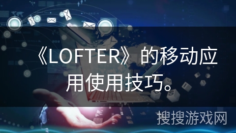 《LOFTER》的移动应用使用技巧。