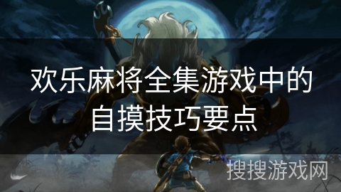 欢乐麻将全集游戏中的自摸技巧要点 欢乐麻将全集游戏中的自摸技巧要点