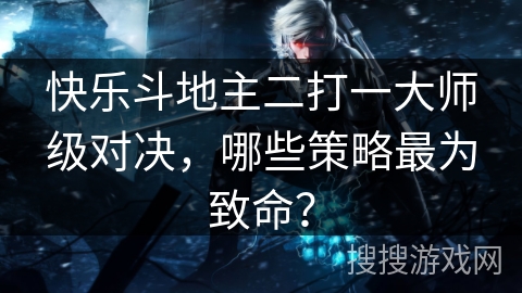 快乐斗地主二打一大师级对决，哪些策略最为致命？