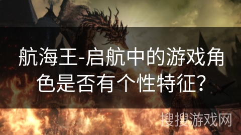 航海王-启航中的游戏角色是否有个性特征？