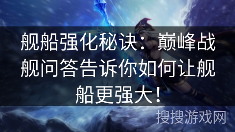 舰船强化秘诀：巅峰战舰问答告诉你如何让舰船更强大！