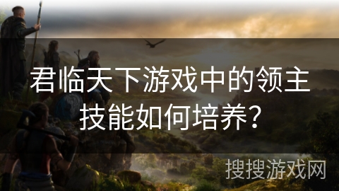 君临天下游戏中的领主技能如何培养? 君临天下游戏中的领主技能如何培养?