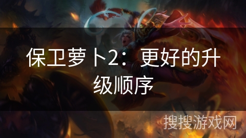 保卫萝卜2:更好的升级顺序 保卫萝卜2:更好的升级顺序