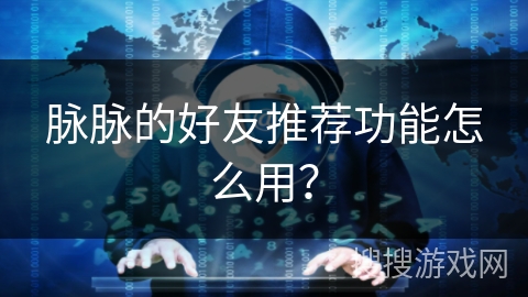 脉脉的好友推荐功能怎么用? 脉脉的好友推荐功能怎么用?