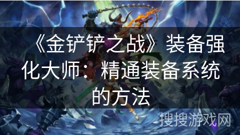 《金铲铲之战》装备强化大师:精通装备系统的方法 《金铲铲之战》装备强化大师:精通装备系统的方法