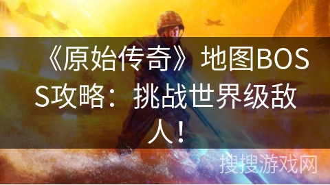 《原始传奇》地图BOSS攻略：挑战世界级敌人！