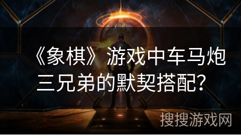 《象棋》游戏中车马炮三兄弟的默契搭配？