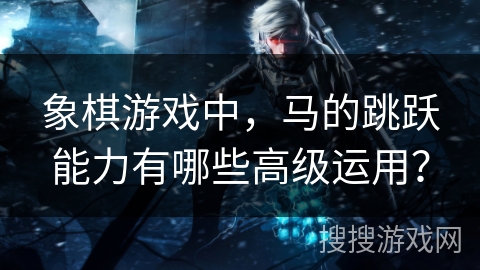 象棋游戏中,马的跳跃能力有哪些高级运用? 象棋游戏中,马的跳跃能力有哪些高级运用?