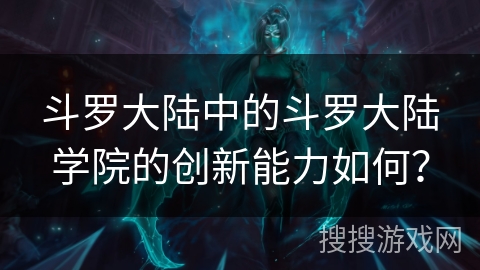 斗罗大陆中的斗罗大陆学院的创新能力如何? 斗罗大陆中的斗罗大陆学院的创新能力如何?