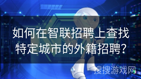 如何在智联招聘上查找特定城市的外籍招聘? 如何在智联招聘上查找特定城市的外籍招聘?