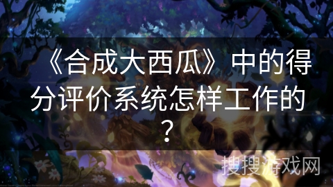 《合成大西瓜》中的得分评价系统怎样工作的？