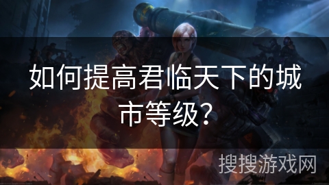 如何提高君临天下的城市等级？
