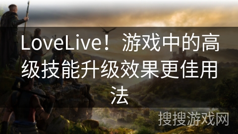 LoveLive！游戏中的高级技能升级效果更佳用法