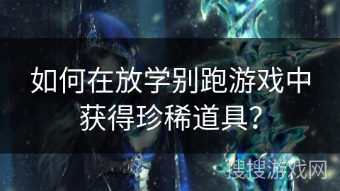 如何在放学别跑游戏中获得珍稀道具？