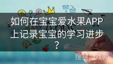 如何在宝宝爱水果APP上记录宝宝的学习进步？
