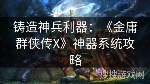 铸造神兵利器：《金庸群侠传X》神器系统攻略