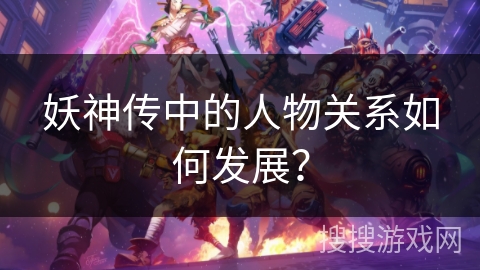 妖神传中的人物关系如何发展？