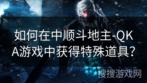 如何在中顺斗地主-QKA游戏中获得特殊道具？